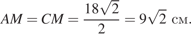 AM = CM = дробь: чис­ли­тель: 18 ко­рень из: на­ча­ло ар­гу­мен­та: 2 конец ар­гу­мен­та , зна­ме­на­тель: 2 конец дроби = 9 ко­рень из: на­ча­ло ар­гу­мен­та: 2 конец ар­гу­мен­та см. 