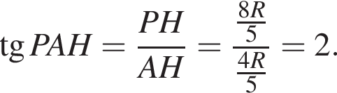  тан­генс PAH= дробь: чис­ли­тель: PH, зна­ме­на­тель: AH конец дроби = дробь: чис­ли­тель: дробь: чис­ли­тель: 8R, зна­ме­на­тель: 5 конец дроби , зна­ме­на­тель: дробь: чис­ли­тель: 4R, зна­ме­на­тель: 5 конец дроби конец дроби =2. 