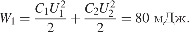 W_1= дробь: чис­ли­тель: C_1U_1 в квад­ра­те , зна­ме­на­тель: 2 конец дроби плюс дробь: чис­ли­тель: C_2U_2 в квад­ра­те , зна­ме­на­тель: 2 конец дроби =80мДж. 