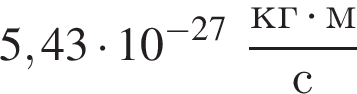 5,43 умно­жить на 10 в сте­пе­ни левая круг­лая скоб­ка минус 27 пра­вая круг­лая скоб­ка дробь: чис­ли­тель: кг умно­жить на м, зна­ме­на­тель: с конец дроби 