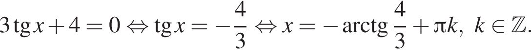 3 тан­генс x плюс 4 = 0 рав­но­силь­но тан­генс x = минус дробь: чис­ли­тель: 4, зна­ме­на­тель: 3 конец дроби рав­но­силь­но x = минус арк­тан­генс дробь: чис­ли­тель: 4, зна­ме­на­тель: 3 конец дроби плюс Пи k, k при­над­ле­жит Z .