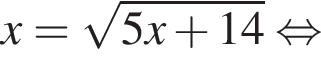 x= ко­рень из: на­ча­ло ар­гу­мен­та: 5x плюс 14 конец ар­гу­мен­та рав­но­силь­но 