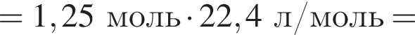 =1,25 моль умно­жить на 22,4 л/моль=
