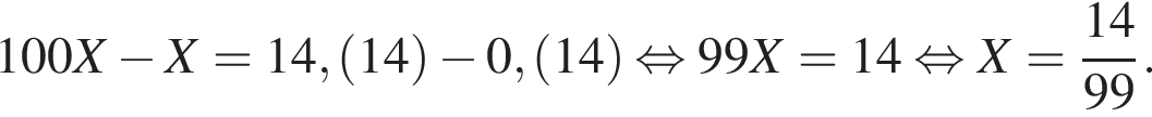 100X минус X = 14, левая круг­лая скоб­ка 14 пра­вая круг­лая скоб­ка минус 0, левая круг­лая скоб­ка 14 пра­вая круг­лая скоб­ка рав­но­силь­но 99X = 14 рав­но­силь­но X = дробь: чис­ли­тель: 14, зна­ме­на­тель: 99 конец дроби . 