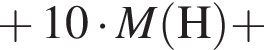  плюс 10 умно­жить на \it M\rm левая круг­лая скоб­ка H пра­вая круг­лая скоб­ка плюс 