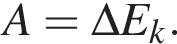 A=\Delta E_k.