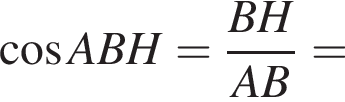  ко­си­нус ABH= дробь: чис­ли­тель: BH, зна­ме­на­тель: AB конец дроби = 