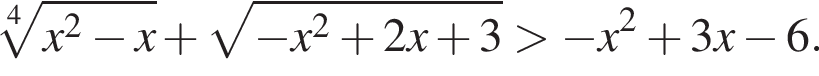  ко­рень 4 сте­пе­ни из: на­ча­ло ар­гу­мен­та: x в квад­ра­те минус x конец ар­гу­мен­та плюс ко­рень из: на­ча­ло ар­гу­мен­та: минус x в квад­ра­те плюс 2x плюс 3 конец ар­гу­мен­та боль­ше минус x в квад­ра­те плюс 3x минус 6.
