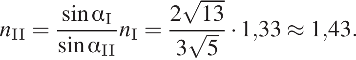 n_II = дробь: чис­ли­тель: синус альфа _I, зна­ме­на­тель: синус альфа _II конец дроби n_I = дробь: чис­ли­тель: 2 ко­рень из: на­ча­ло ар­гу­мен­та: 13 конец ар­гу­мен­та , зна­ме­на­тель: 3 ко­рень из: на­ча­ло ар­гу­мен­та: 5 конец ар­гу­мен­та конец дроби умно­жить на 1,33 \approx 1,43. 