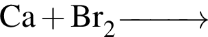 \ChemFormCa плюс Br_2 \reactrarrow0pt1 cm