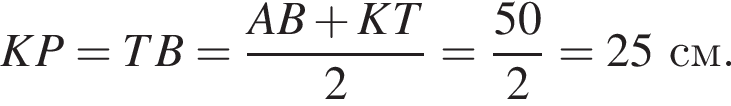 KP=TB= дробь: чис­ли­тель: AB плюс KT, зна­ме­на­тель: 2 конец дроби = дробь: чис­ли­тель: 50, зна­ме­на­тель: 2 конец дроби =25см. 