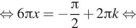  рав­но­силь­но 6 Пи x = минус дробь: чис­ли­тель: Пи , зна­ме­на­тель: 2 конец дроби плюс 2 Пи k рав­но­силь­но 