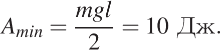 A_min= дробь: чис­ли­тель: mgl, зна­ме­на­тель: 2 конец дроби =10Дж. 