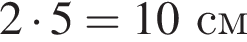2 умно­жить на 5 = 10см