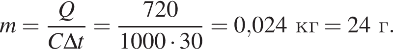 m= дробь: чис­ли­тель: Q, зна­ме­на­тель: C\Delta t конец дроби = дробь: чис­ли­тель: 720, зна­ме­на­тель: 1000 умно­жить на 30 конец дроби =0,024кг = 24г. 