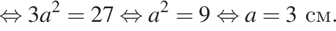  рав­но­силь­но 3a в квад­ра­те = 27 рав­но­силь­но a в квад­ра­те = 9 рав­но­силь­но a = 3 см.