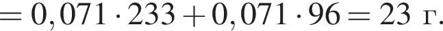 = 0,071 умно­жить на 233 плюс 0,071 умно­жить на 96 = 23 г. 
