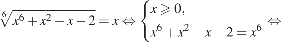  ко­рень 6 сте­пе­ни из: на­ча­ло ар­гу­мен­та: x в сте­пе­ни 6 плюс x в квад­ра­те минус x минус 2 конец ар­гу­мен­та =x рав­но­силь­но си­сте­ма вы­ра­же­ний x\geqslant0,x в сте­пе­ни 6 плюс x в квад­ра­те минус x минус 2=x в сте­пе­ни 6 конец си­сте­мы . рав­но­силь­но 