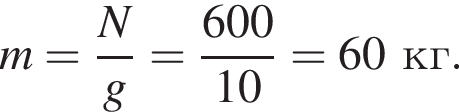 m= дробь: чис­ли­тель: N, зна­ме­на­тель: g конец дроби = дробь: чис­ли­тель: 600, зна­ме­на­тель: 10 конец дроби =60кг. 