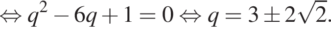 рав­но­силь­но q в квад­ра­те минус 6q плюс 1=0 рав­но­силь­но q = 3\pm 2 ко­рень из 2 .