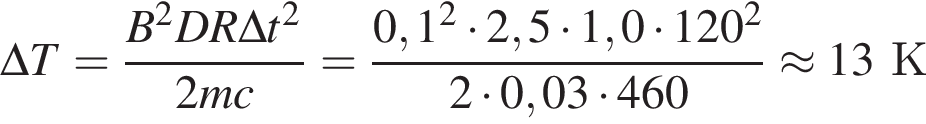 \Delta T = дробь: чис­ли­тель: B в квад­ра­те DR\Delta t в квад­ра­те , зна­ме­на­тель: 2mc конец дроби = дробь: чис­ли­тель: 0,1 в квад­ра­те умно­жить на 2,5 умно­жить на 1,0 умно­жить на 120 в квад­ра­те , зна­ме­на­тель: 2 умно­жить на 0,03 умно­жить на 460 конец дроби \approx 13К 