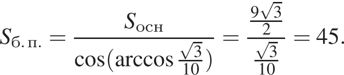S_б. п.= дробь: чис­ли­тель: S_осн, зна­ме­на­тель: ко­си­нус левая круг­лая скоб­ка арк­ко­си­нус \tfrac ко­рень из: на­ча­ло ар­гу­мен­та: 3 конец ар­гу­мен­та 10 пра­вая круг­лая скоб­ка конец дроби = дробь: чис­ли­тель: \tfrac9 ко­рень из: на­ча­ло ар­гу­мен­та: 3 конец ар­гу­мен­та , зна­ме­на­тель: 2 конец дроби \tfrac ко­рень из: на­ча­ло ар­гу­мен­та: 3 конец ар­гу­мен­та 10=45. 