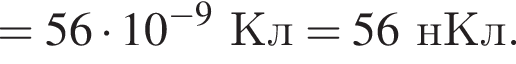 =56 умно­жить на 10 в сте­пе­ни левая круг­лая скоб­ка минус 9 пра­вая круг­лая скоб­ка Кл = 56 нКл.