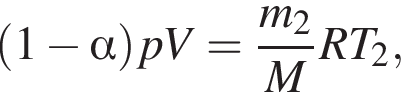  левая круг­лая скоб­ка 1 минус альфа пра­вая круг­лая скоб­ка pV= дробь: чис­ли­тель: m_2, зна­ме­на­тель: M конец дроби RT_2, 
