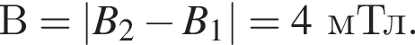 В=|B_2 минус B_1|=4мТл.