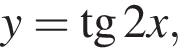 y= тан­генс 2x,