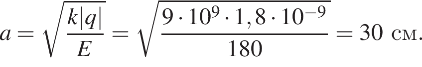 a= ко­рень из: на­ча­ло ар­гу­мен­та: дробь: чис­ли­тель: k|q|, зна­ме­на­тель: E конец дроби конец ар­гу­мен­та = ко­рень из: на­ча­ло ар­гу­мен­та: дробь: чис­ли­тель: 9 умно­жить на 10 в сте­пе­ни 9 умно­жить на 1,8 умно­жить на 10 в сте­пе­ни левая круг­лая скоб­ка минус 9 конец ар­гу­мен­та , зна­ме­на­тель: 180 конец дроби пра­вая круг­лая скоб­ка =30см. 