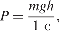 P= дробь: чис­ли­тель: mgh, зна­ме­на­тель: 1с конец дроби , 