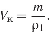 V_к = дробь: чис­ли­тель: m, зна­ме­на­тель: \rho_1 конец дроби . 