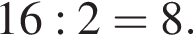 16:2 = 8.