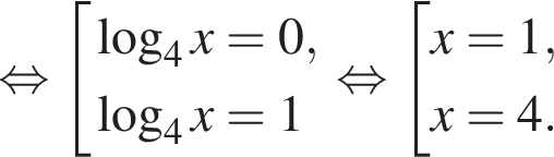  рав­но­силь­но со­во­куп­ность вы­ра­же­ний ло­га­рифм по ос­но­ва­нию 4 x = 0, ло­га­рифм по ос­но­ва­нию 4 x = 1 конец со­во­куп­но­сти . рав­но­силь­но со­во­куп­ность вы­ра­же­ний x = 1,x = 4. конец со­во­куп­но­сти . 