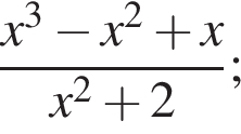  дробь: чис­ли­тель: x в кубе минус x в квад­ра­те плюс x, зна­ме­на­тель: x в квад­ра­те плюс 2 конец дроби ; 