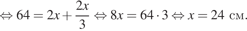  рав­но­силь­но 64=2x плюс дробь: чис­ли­тель: 2x, зна­ме­на­тель: 3 конец дроби рав­но­силь­но 8x=64 умно­жить на 3 рав­но­силь­но x=24см. 