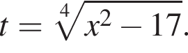 t = ко­рень 4 сте­пе­ни из: на­ча­ло ар­гу­мен­та: x в квад­ра­те минус 17 конец ар­гу­мен­та .