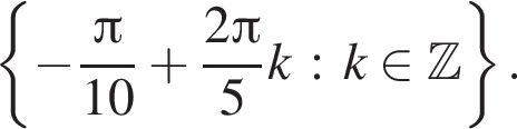  левая фи­гур­ная скоб­ка минус дробь: чис­ли­тель: Пи , зна­ме­на­тель: 10 конец дроби плюс дробь: чис­ли­тель: 2 Пи , зна­ме­на­тель: 5 конец дроби k: k при­над­ле­жит Z пра­вая фи­гур­ная скоб­ка . 