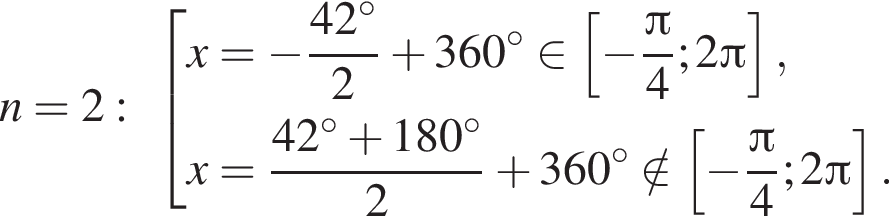 n=2: со­во­куп­ность вы­ра­же­ний x= минус дробь: чис­ли­тель: 42 гра­ду­сов, зна­ме­на­тель: 2 конец дроби плюс 360 гра­ду­сов при­над­ле­жит левая квад­рат­ная скоб­ка минус дробь: чис­ли­тель: Пи , зна­ме­на­тель: 4 конец дроби ;2 Пи пра­вая квад­рат­ная скоб­ка ,x= дробь: чис­ли­тель: 42 гра­ду­сов плюс 180 гра­ду­сов, зна­ме­на­тель: 2 конец дроби плюс 360 гра­ду­сов \notin левая квад­рат­ная скоб­ка минус дробь: чис­ли­тель: Пи , зна­ме­на­тель: 4 конец дроби ;2 Пи пра­вая квад­рат­ная скоб­ка . конец со­во­куп­но­сти . 