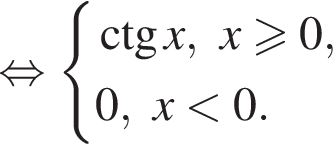  рав­но­силь­но си­сте­ма вы­ра­же­ний \ctgx,x боль­ше или равно 0,0,x мень­ше 0. конец си­сте­мы . 