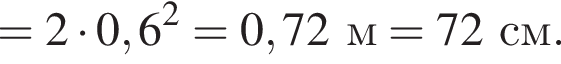 =2 умно­жить на 0,6 в квад­ра­те =0,72м=72см.