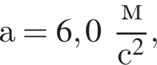 а = 6,0 дробь: чис­ли­тель: м, зна­ме­на­тель: с в квад­ра­те конец дроби , 