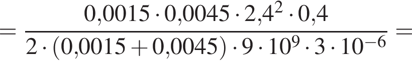 = дробь: чис­ли­тель: 0,0015 умно­жить на 0,0045 умно­жить на 2,4 в квад­ра­те умно­жить на 0,4, зна­ме­на­тель: 2 умно­жить на левая круг­лая скоб­ка 0,0015 плюс 0,0045 пра­вая круг­лая скоб­ка умно­жить на 9 умно­жить на 10 в сте­пе­ни 9 умно­жить на 3 умно­жить на 10 в сте­пе­ни левая круг­лая скоб­ка минус 6 пра­вая круг­лая скоб­ка конец дроби = 