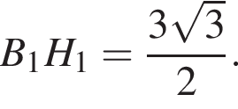 B_1H_1= дробь: чис­ли­тель: 3 ко­рень из: на­ча­ло ар­гу­мен­та: 3 конец ар­гу­мен­та , зна­ме­на­тель: 2 конец дроби . 