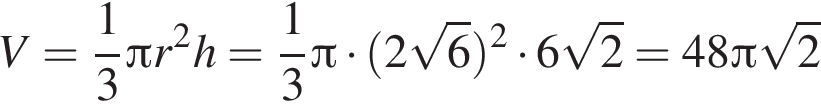 V= дробь: чис­ли­тель: 1, зна­ме­на­тель: 3 конец дроби Пи r в квад­ра­те h= дробь: чис­ли­тель: 1, зна­ме­на­тель: 3 конец дроби Пи умно­жить на левая круг­лая скоб­ка 2 ко­рень из: на­ча­ло ар­гу­мен­та: 6 конец ар­гу­мен­та пра­вая круг­лая скоб­ка в квад­ра­те умно­жить на 6 ко­рень из: на­ча­ло ар­гу­мен­та: 2 конец ар­гу­мен­та =48 Пи ко­рень из: на­ча­ло ар­гу­мен­та: 2 конец ар­гу­мен­та 