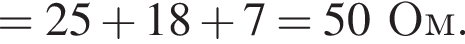 = 25 плюс 18 плюс 7 = 50Ом.