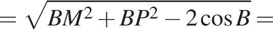 = ко­рень из: на­ча­ло ар­гу­мен­та: BM в квад­ра­те плюс BP в квад­ра­те минус 2 ко­си­нус B конец ар­гу­мен­та умно­жить на BM умно­жить на BP=