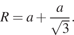 R=a плюс дробь: чис­ли­тель: a, зна­ме­на­тель: ко­рень из: на­ча­ло ар­гу­мен­та: 3 конец ар­гу­мен­та конец дроби . 