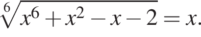  ко­рень 6 сте­пе­ни из: на­ча­ло ар­гу­мен­та: x в сте­пе­ни 6 плюс x в квад­ра­те минус x минус 2 конец ар­гу­мен­та =x.